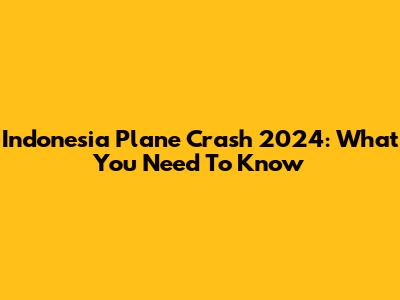 Indonesia Plane Crash 2024: What You Need To Know