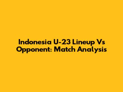 Indonesia U-23 Lineup Vs Opponent: Match Analysis