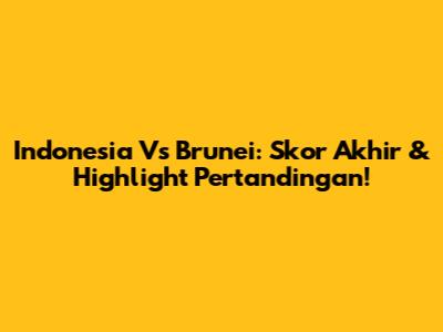 Indonesia Vs Brunei: Skor Akhir & Highlight Pertandingan!