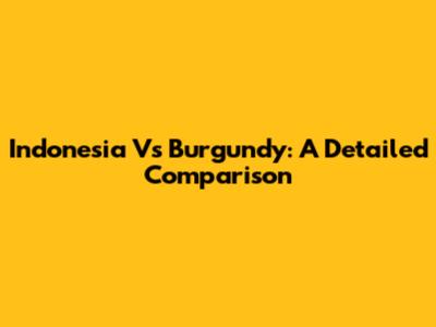Indonesia Vs Burgundy: A Detailed Comparison