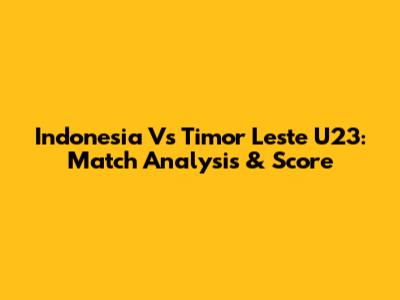 Indonesia Vs Timor Leste U23: Match Analysis & Score