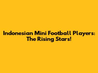 Indonesian Mini Football Players: The Rising Stars!