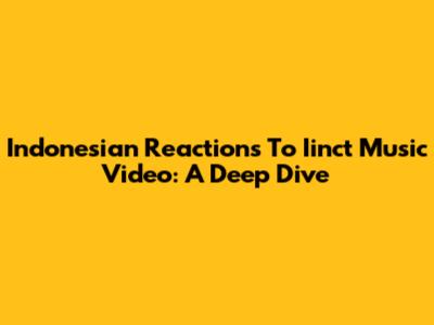 Indonesian Reactions To Iinct Music Video: A Deep Dive