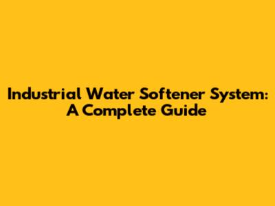 Industrial Water Softener System: A Complete Guide