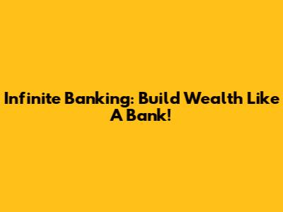 Infinite Banking: Build Wealth Like A Bank!