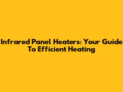 Infrared Panel Heaters: Your Guide To Efficient Heating