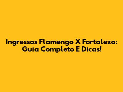 Ingressos Flamengo X Fortaleza: Guia Completo E Dicas!