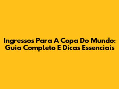 Ingressos Para A Copa Do Mundo: Guia Completo E Dicas Essenciais