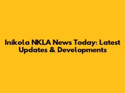 Inikola NKLA News Today: Latest Updates & Developments