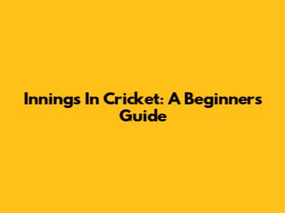 Innings In Cricket: A Beginner's Guide