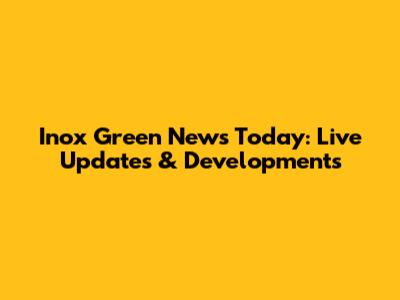 Inox Green News Today: Live Updates & Developments