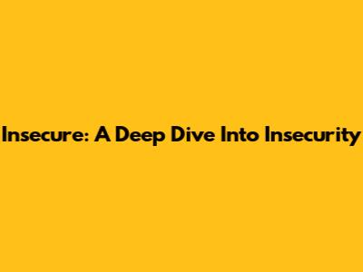 Insecure: A Deep Dive Into Insecurity