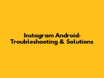 Instagram Android: Troubleshooting & Solutions