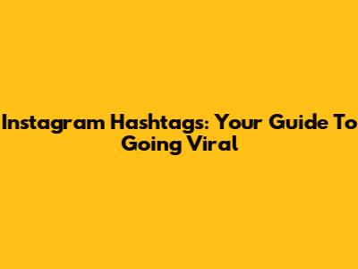 Instagram Hashtags: Your Guide To Going Viral