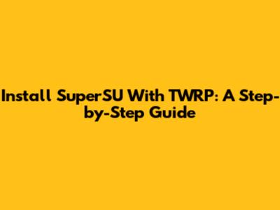 Install SuperSU With TWRP: A Step-by-Step Guide