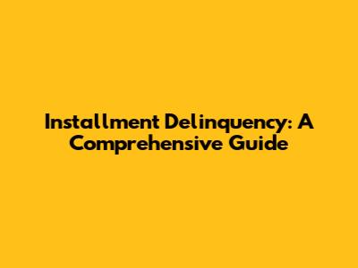 Installment Delinquency: A Comprehensive Guide