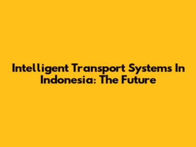 Intelligent Transport Systems In Indonesia: The Future