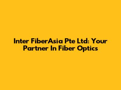 Inter FiberAsia Pte Ltd: Your Partner In Fiber Optics
