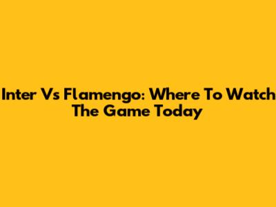 Inter Vs Flamengo: Where To Watch The Game Today