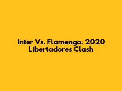 Inter Vs. Flamengo: 2020 Libertadores Clash