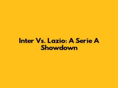 Inter Vs. Lazio: A Serie A Showdown
