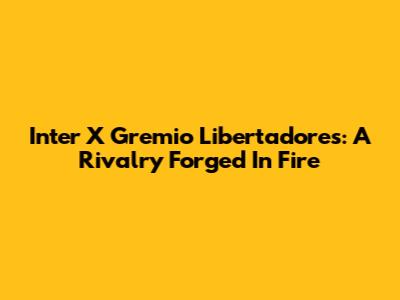 Inter X Gremio Libertadores: A Rivalry Forged In Fire