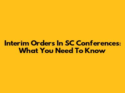 Interim Orders In SC Conferences: What You Need To Know