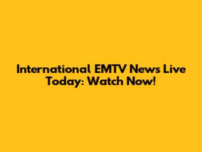 International EMTV News Live Today: Watch Now!