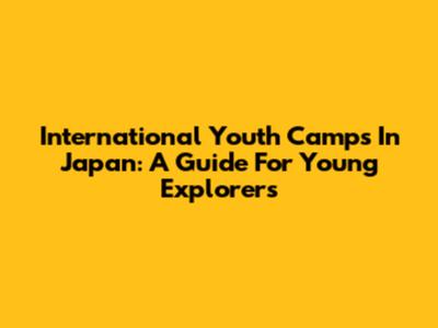 International Youth Camps In Japan: A Guide For Young Explorers