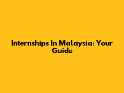 Internships In Malaysia: Your Guide