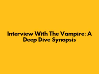 Interview With The Vampire: A Deep Dive Synopsis