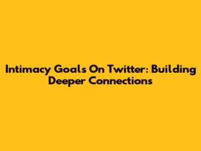 Intimacy Goals On Twitter: Building Deeper Connections