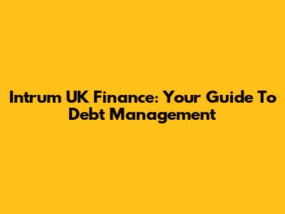 Intrum UK Finance: Your Guide To Debt Management