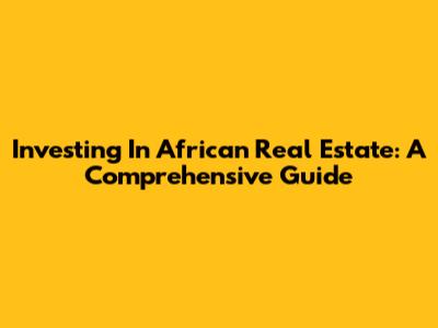 Investing In African Real Estate: A Comprehensive Guide