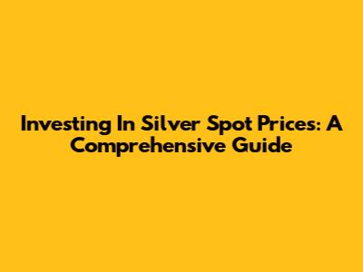 Investing In Silver Spot Prices: A Comprehensive Guide