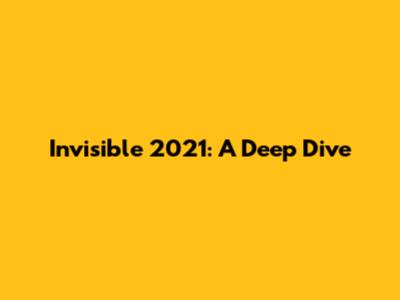 Invisible 2021: A Deep Dive