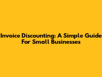 Invoice Discounting: A Simple Guide For Small Businesses