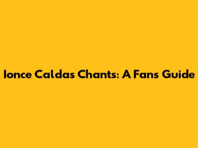 Ionce Caldas Chants: A Fan's Guide