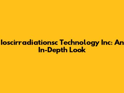 Ioscirradiationsc Technology Inc: An In-Depth Look