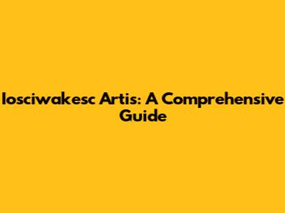 Iosciwakesc Artis: A Comprehensive Guide