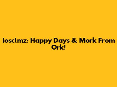 Iosclmz: Happy Days & Mork From Ork!