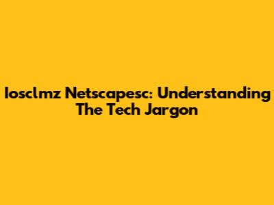 Iosclmz Netscapesc: Understanding The Tech Jargon