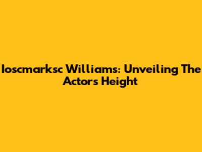 Ioscmarksc Williams: Unveiling The Actor's Height