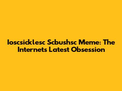 Ioscsicklesc Scbushsc Meme: The Internet's Latest Obsession