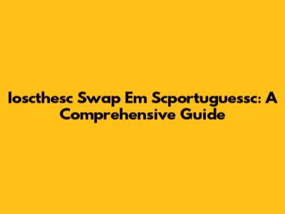 Ioscthesc Swap Em Scportuguessc: A Comprehensive Guide