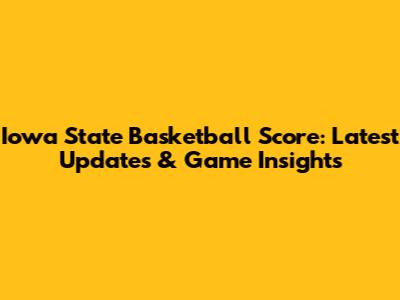 Iowa State Basketball Score: Latest Updates & Game Insights