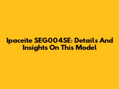 Ipaceite SEG004SE: Details And Insights On This Model