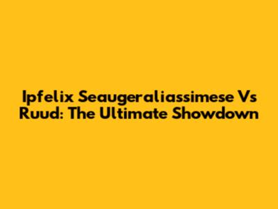 Ipfelix Seaugeraliassimese Vs Ruud: The Ultimate Showdown