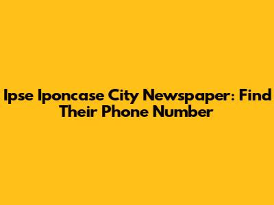 Ipse Iponcase City Newspaper: Find Their Phone Number