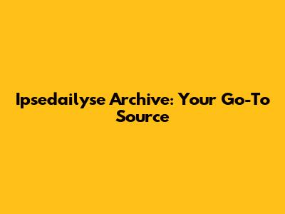 Ipsedailyse Archive: Your Go-To Source